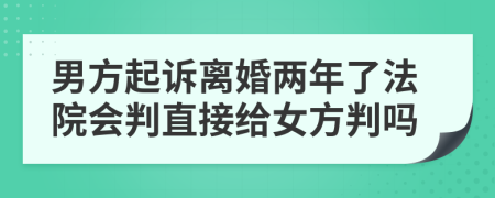 男方起訴離婚兩年了法院會(huì)判直接給女方判嗎