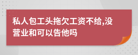 私人包工頭拖欠工資不給,沒營業(yè)和可以告他嗎