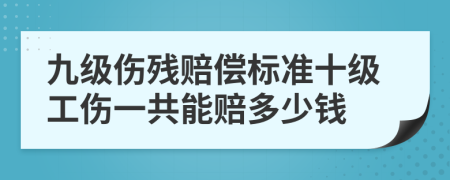 九級(jí)傷殘賠償標(biāo)準(zhǔn)十級(jí)工傷一共能賠多少錢