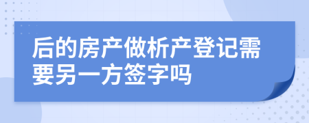 后的房產(chǎn)做析產(chǎn)登記需要另一方簽字嗎