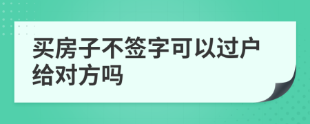 買房子不簽字可以過(guò)戶給對(duì)方嗎