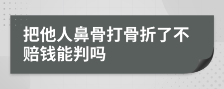 把他人鼻骨打骨折了不賠錢能判嗎