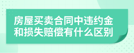 房屋買賣合同中違約金和損失賠償有什么區(qū)別