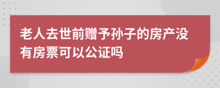 老人去世前贈(zèng)予孫子的房產(chǎn)沒(méi)有房票可以公證嗎