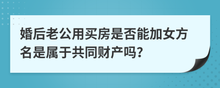 婚后老公用買房是否能加女方名是屬于共同財(cái)產(chǎn)嗎？