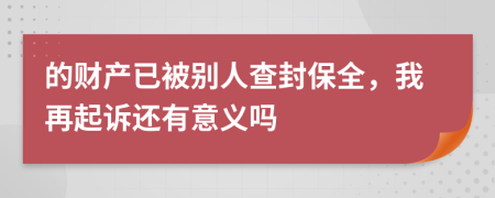的財(cái)產(chǎn)已被別人查封保全，我再起訴還有意義嗎