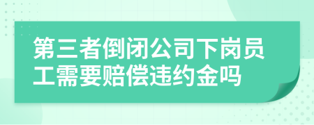 第三者倒閉公司下崗員工需要賠償違約金嗎