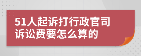 51人起訴打行政官司訴訟費(fèi)要怎么算的