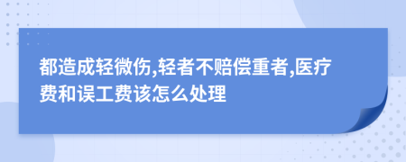 都造成輕微傷,輕者不賠償重者,醫(yī)療費和誤工費該怎么處理
