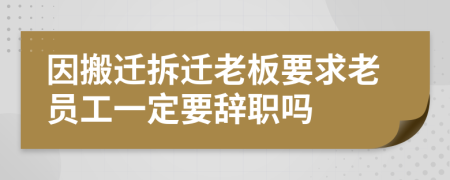 因搬遷拆遷老板要求老員工一定要辭職嗎