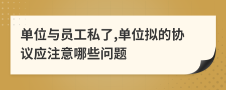 單位與員工私了,單位擬的協(xié)議應(yīng)注意哪些問題