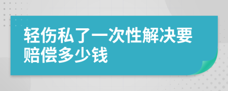 輕傷私了一次性解決要賠償多少錢