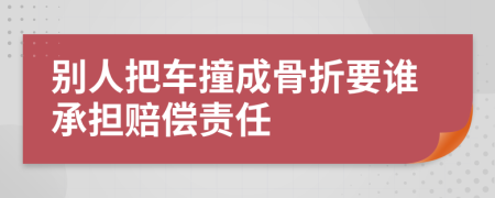 別人把車撞成骨折要誰承擔賠償責任
