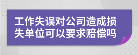 工作失誤對(duì)公司造成損失單位可以要求賠償嗎