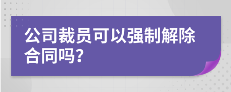 公司裁員可以強(qiáng)制解除合同嗎？