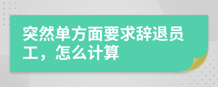 突然單方面要求辭退員工，怎么計算