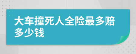 大車撞死人全險(xiǎn)最多賠多少錢