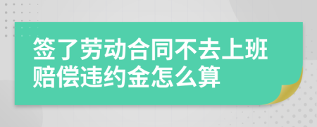 簽了勞動(dòng)合同不去上班賠償違約金怎么算