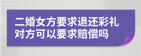 二婚女方要求退还彩礼对方可以要求赔偿吗