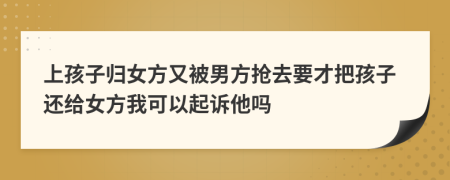上孩子歸女方又被男方搶去要才把孩子還給女方我可以起訴他嗎