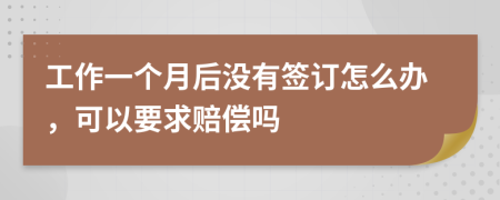 工作一個月后沒有簽訂怎么辦，可以要求賠償嗎