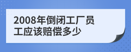2008年倒閉工廠員工應(yīng)該賠償多少