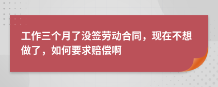 工作三個月了沒簽勞動合同，現(xiàn)在不想做了，如何要求賠償啊