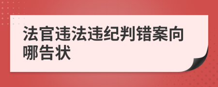 法官違法違紀(jì)判錯(cuò)案向哪告狀