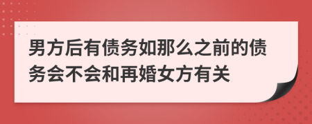 男方后有債務(wù)如那么之前的債務(wù)會不會和再婚女方有關(guān)