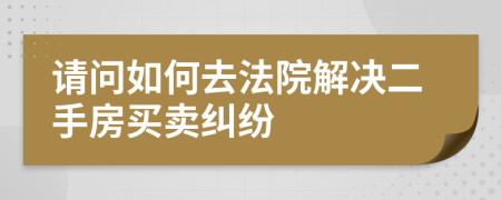請(qǐng)問如何去法院解決二手房買賣糾紛