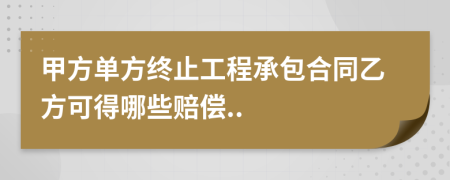 甲方單方終止工程承包合同乙方可得哪些賠償..