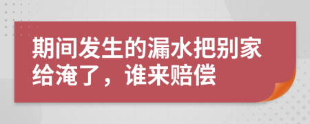 期間發(fā)生的漏水把別家給淹了，誰來賠償