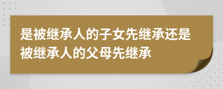 是被繼承人的子女先繼承還是被繼承人的父母先繼承