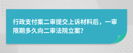 行政支付案二審提交上訴材料后，一審限期多久向二審法院立案？