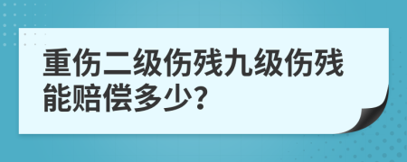重傷二級傷殘九級傷殘能賠償多少？