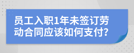 員工入職1年未簽訂勞動(dòng)合同應(yīng)該如何支付？