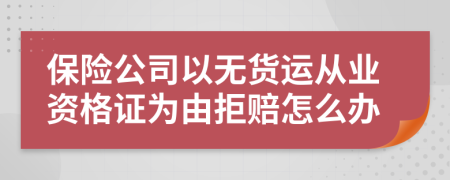保險公司以無貨運從業(yè)資格證為由拒賠怎么辦