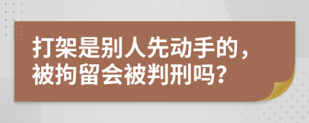 打架是別人先動(dòng)手的，被拘留會(huì)被判刑嗎？