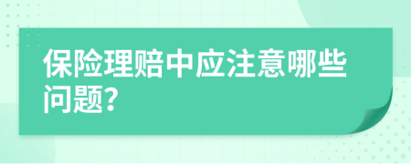 保險(xiǎn)理賠中應(yīng)注意哪些問題？