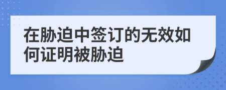 在脅迫中簽訂的無效如何證明被脅迫