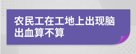 農(nóng)民工在工地上出現(xiàn)腦出血算不算