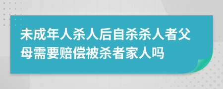 未成年人殺人后自殺殺人者父母需要賠償被殺者家人嗎