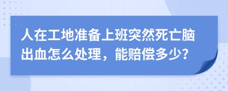 人在工地準(zhǔn)備上班突然死亡腦出血怎么處理，能賠償多少？