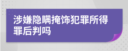 涉嫌隱瞞掩飾犯罪所得罪后判嗎