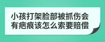 小孩打架臉部被抓傷會有疤痕該怎么索要賠償