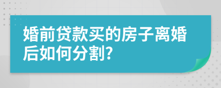 婚前貸款買的房子離婚后如何分割?