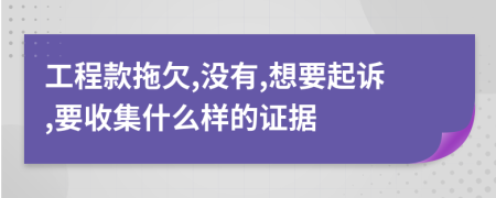 工程款拖欠,沒(méi)有,想要起訴,要收集什么樣的證據(jù)