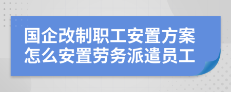 國企改制職工安置方案怎么安置勞務(wù)派遣員工