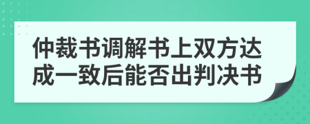 仲裁書調(diào)解書上雙方達(dá)成一致后能否出判決書