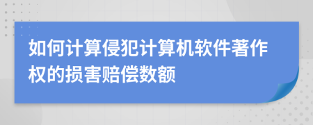 如何計(jì)算侵犯計(jì)算機(jī)軟件著作權(quán)的損害賠償數(shù)額
